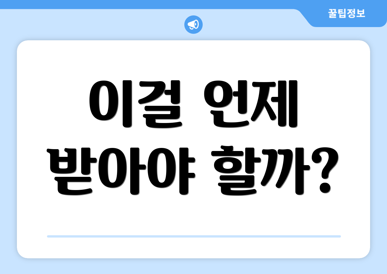 이걸 언제 받아야 할까?